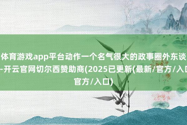 体育游戏app平台动作一个名气很大的政事圈外东谈主-开云官网切尔西赞助商(2025已更新(最新/官方/入口)