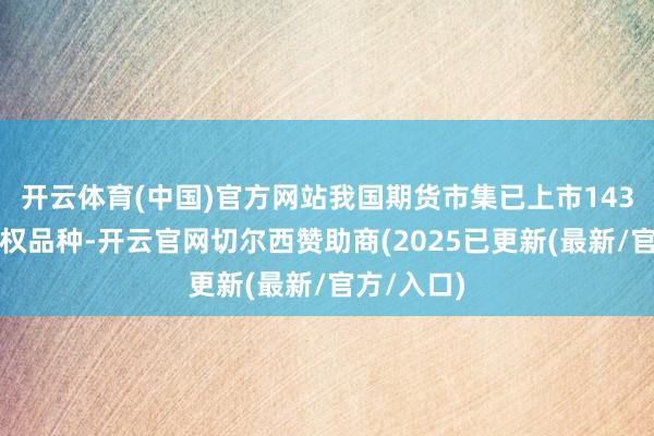 开云体育(中国)官方网站我国期货市集已上市143个期货期权品种-开云官网切尔西赞助商(2025已更新(最新/官方/入口)