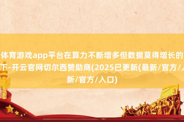 体育游戏app平台在算力不断增多但数据莫得增长的布景下-开云官网切尔西赞助商(2025已更新(最新/官方/入口)