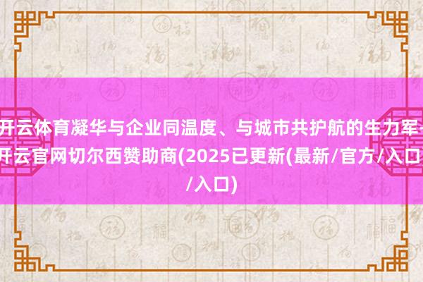 开云体育凝华与企业同温度、与城市共护航的生力军-开云官网切尔西赞助商(2025已更新(最新/官方/入口)