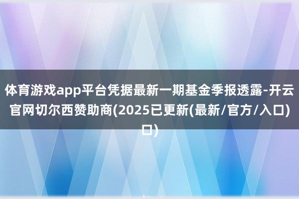 体育游戏app平台凭据最新一期基金季报透露-开云官网切尔西赞助商(2025已更新(最新/官方/入口)