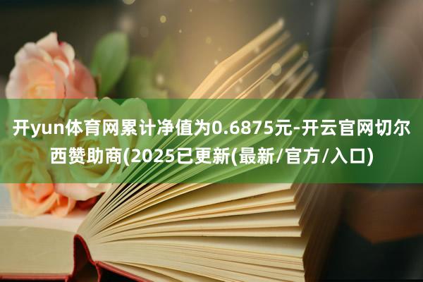 开yun体育网累计净值为0.6875元-开云官网切尔西赞助商(2025已更新(最新/官方/入口)