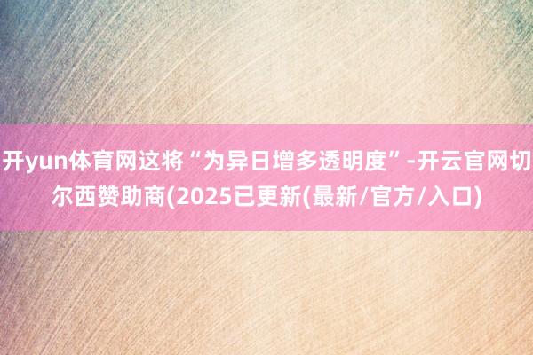 开yun体育网这将“为异日增多透明度”-开云官网切尔西赞助商(2025已更新(最新/官方/入口)