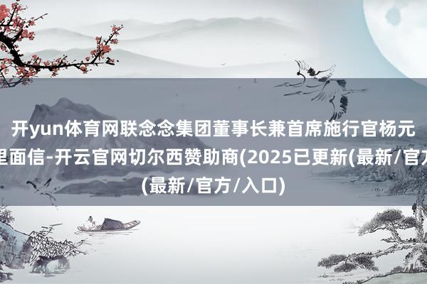 开yun体育网　　联念念集团董事长兼首席施行官杨元庆发布里面信-开云官网切尔西赞助商(2025已更新(最新/官方/入口)